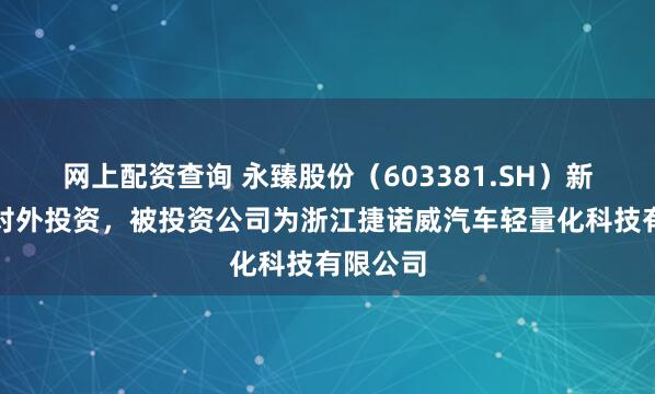 网上配资查询 永臻股份(603381.SH)新增一起对外投资,被投资公司为浙江捷诺威汽车轻量化科技有限公司