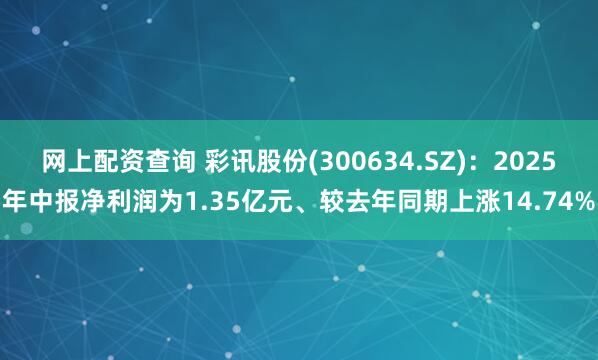 网上配资查询 彩讯股份(300634.SZ):2025年中报净利润为1.35亿元、较去年同期上涨14.74%