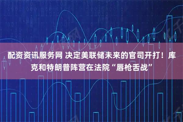 配资资讯服务网 决定美联储未来的官司开打！库克和特朗普阵营在法院“唇枪舌战”