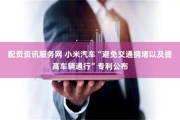 配资资讯服务网 小米汽车“避免交通拥堵以及提高车辆通行”专利公布