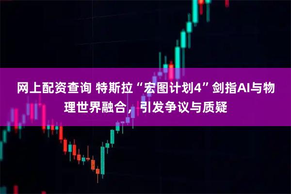 网上配资查询 特斯拉“宏图计划4”剑指AI与物理世界融合，引发争议与质疑