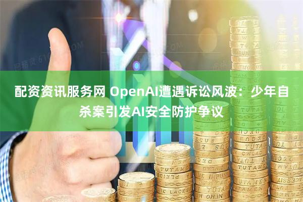配资资讯服务网 OpenAI遭遇诉讼风波：少年自杀案引发AI安全防护争议
