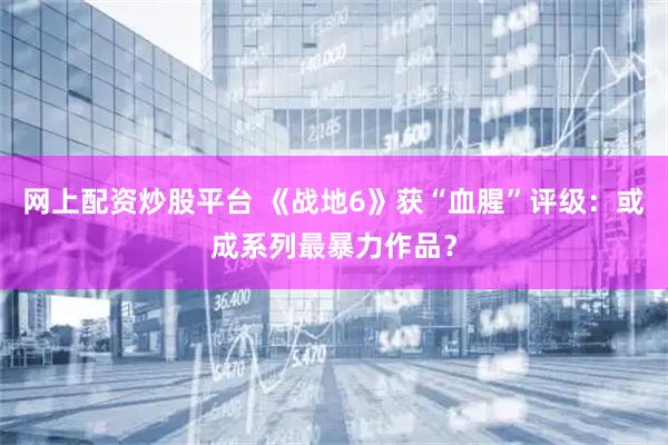 网上配资炒股平台 《战地6》获“血腥”评级：或成系列最暴力作品？