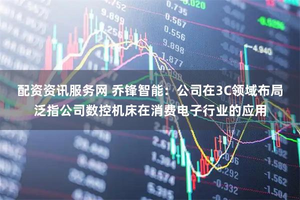 配资资讯服务网 乔锋智能：公司在3C领域布局泛指公司数控机床在消费电子行业的应用