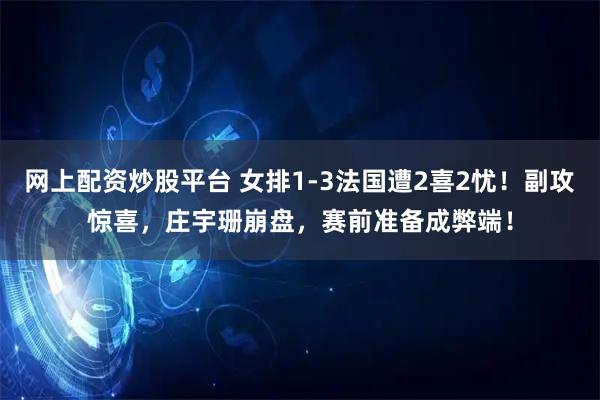网上配资炒股平台 女排1-3法国遭2喜2忧！副攻惊喜，庄宇珊崩盘，赛前准备成弊端！