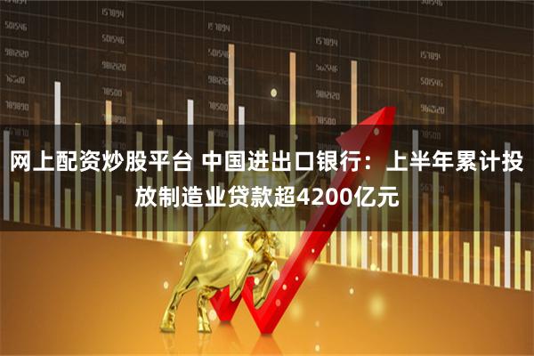 网上配资炒股平台 中国进出口银行：上半年累计投放制造业贷款超4200亿元