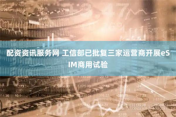配资资讯服务网 工信部已批复三家运营商开展eSIM商用试验