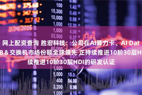 网上配资查询 胜宏科技:公司在AI算力卡、AI Data Center UBB&交换机市场份额全球领先 正持续推进10阶30层HDI的研发认证