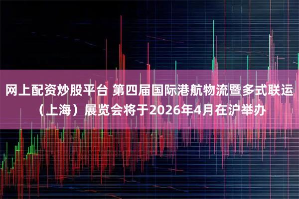 网上配资炒股平台 第四届国际港航物流暨多式联运（上海）展览会将于2026年4月在沪举办