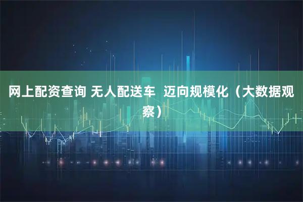 网上配资查询 无人配送车  迈向规模化（大数据观察）