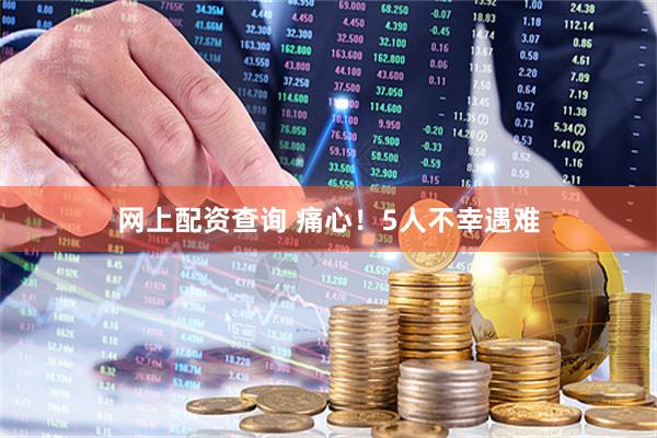 网上配资查询 痛心！5人不幸遇难