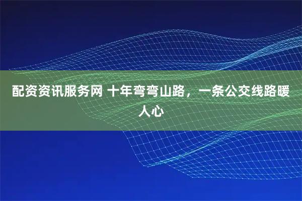 配资资讯服务网 十年弯弯山路，一条公交线路暖人心