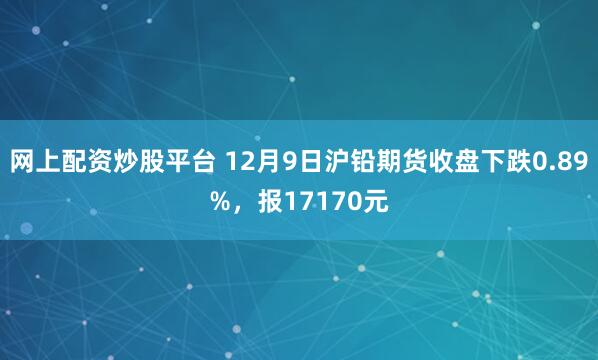 网上配资炒股平台 12月9日沪铅期货收盘下跌0.89%,报17170元