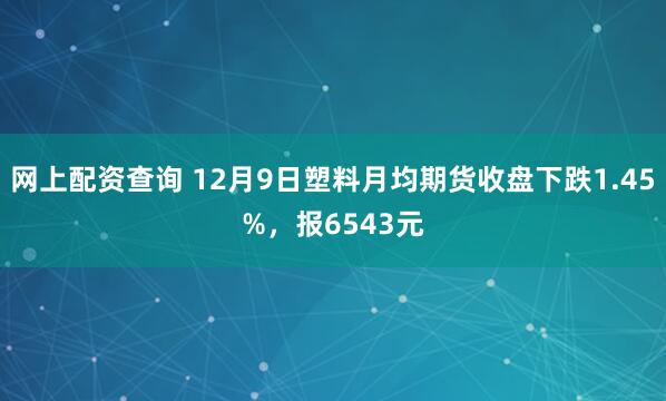 网上配资查询 12月9日塑料月均期货收盘下跌1.45%，报6543元