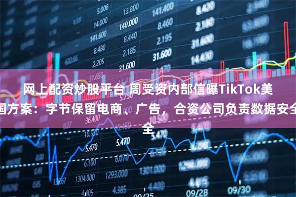 网上配资炒股平台 周受资内部信曝TikTok美国方案:字节保留电商、广告,合资公司负责数据安全