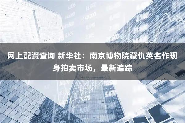 网上配资查询 新华社：南京博物院藏仇英名作现身拍卖市场，最新追踪