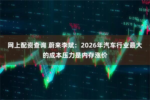 网上配资查询 蔚来李斌：2026年汽车行业最大的成本压力是内存涨价