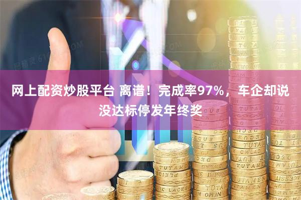 网上配资炒股平台 离谱!完成率97%,车企却说没达标停发年终奖