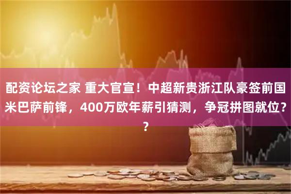 配资论坛之家 重大官宣！中超新贵浙江队豪签前国米巴萨前锋，400万欧年薪引猜测，争冠拼图就位？