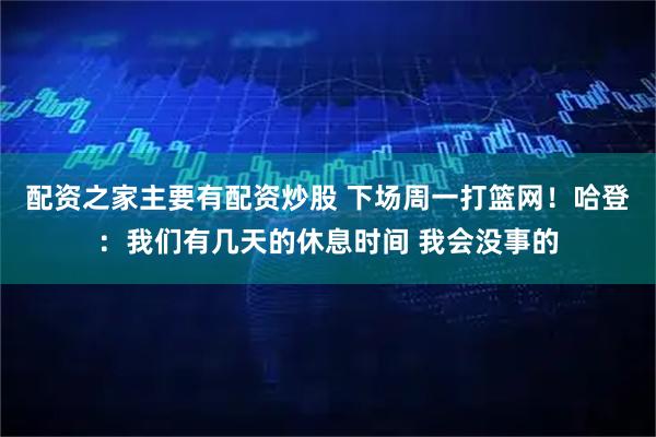 配资之家主要有配资炒股 下场周一打篮网！哈登：我们有几天的休息时间 我会没事的