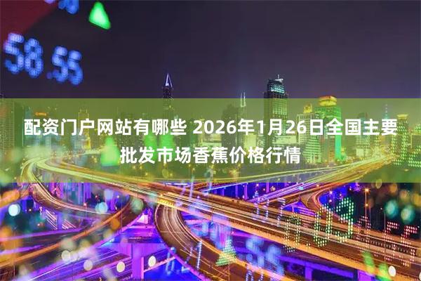 配资门户网站有哪些 2026年1月26日全国主要批发市场香蕉价格行情