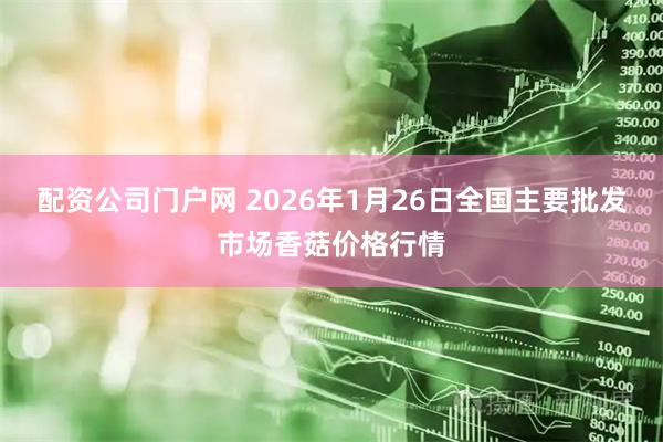 配资公司门户网 2026年1月26日全国主要批发市场香菇价格行情