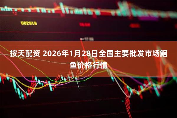 按天配资 2026年1月28日全国主要批发市场鮰鱼价格行情