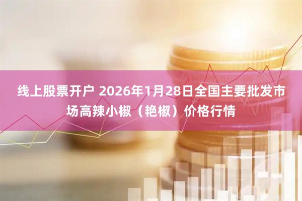 线上股票开户 2026年1月28日全国主要批发市场高辣小椒（艳椒）价格行情