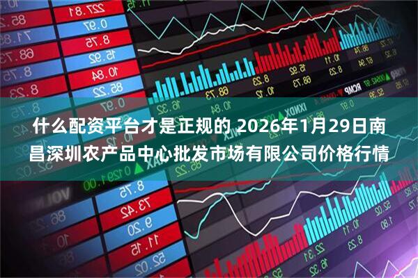 什么配资平台才是正规的 2026年1月29日南昌深圳农产品中心批发市场有限公司价格行情