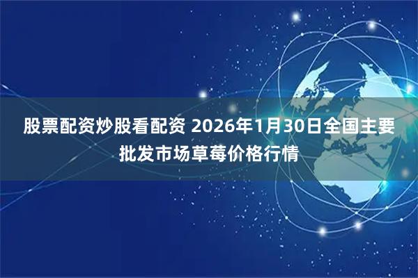 股票配资炒股看配资 2026年1月30日全国主要批发市场草莓价格行情