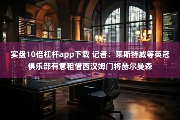 实盘10倍杠杆app下载 记者：莱斯特城等英冠俱乐部有意租借西汉姆门将赫尔曼森
