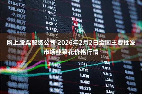 网上股票配资公司 2026年2月2日全国主要批发市场韭菜花价格行情