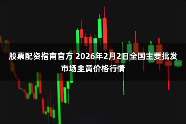 股票配资指南官方 2026年2月2日全国主要批发市场韭黄价格行情