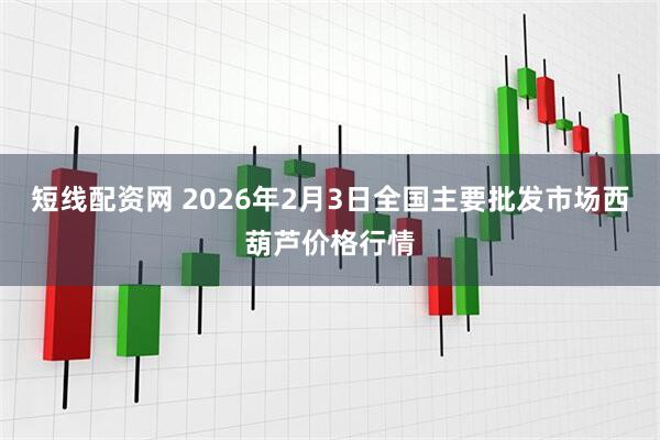 短线配资网 2026年2月3日全国主要批发市场西葫芦价格行情