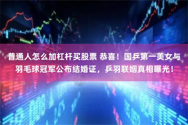 普通人怎么加杠杆买股票 恭喜！国乒第一美女与羽毛球冠军公布结婚证，乒羽联姻真相曝光！