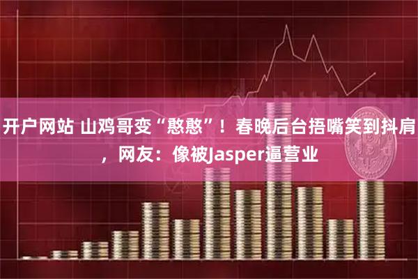 开户网站 山鸡哥变“憨憨”！春晚后台捂嘴笑到抖肩，网友：像被Jasper逼营业