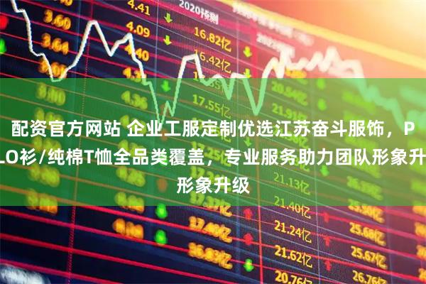 配资官方网站 企业工服定制优选江苏奋斗服饰,POLO衫/纯棉T恤全品类覆盖,专业服务助力团队形象升级