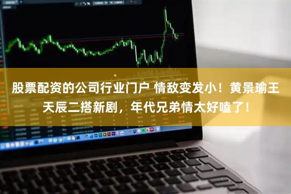 股票配资的公司行业门户 情敌变发小！黄景瑜王天辰二搭新剧，年代兄弟情太好嗑了！