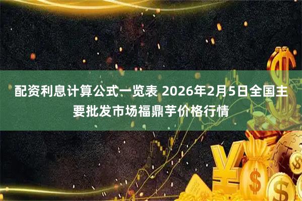 配资利息计算公式一览表 2026年2月5日全国主要批发市场福鼎芋价格行情