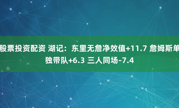 股票投资配资 湖记：东里无詹净效值+11.7 詹姆斯单独带队+6.3 三人同场-7.4