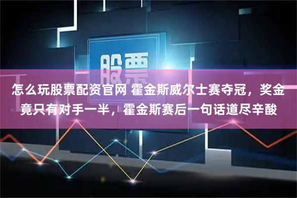 怎么玩股票配资官网 霍金斯威尔士赛夺冠，奖金竟只有对手一半，霍金斯赛后一句话道尽辛酸