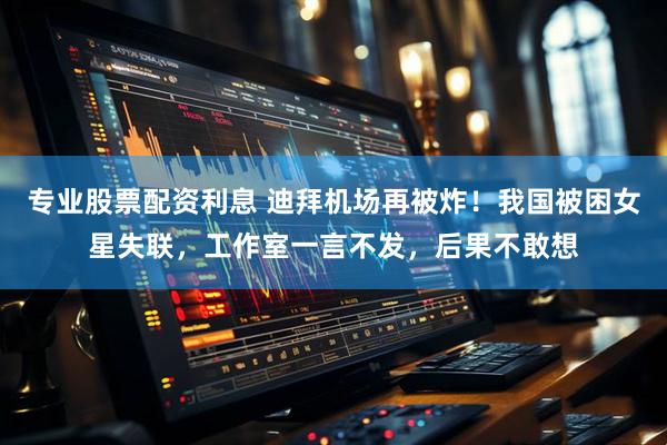 专业股票配资利息 迪拜机场再被炸!我国被困女星失联,工作室一言不发,后果不敢想