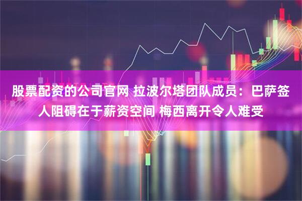 股票配资的公司官网 拉波尔塔团队成员：巴萨签人阻碍在于薪资空间 梅西离开令人难受