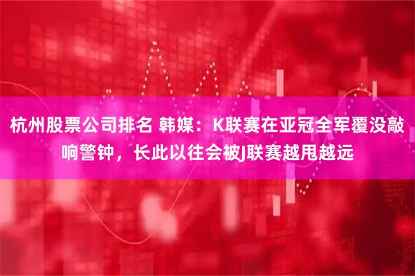 杭州股票公司排名 韩媒：K联赛在亚冠全军覆没敲响警钟，长此以往会被J联赛越甩越远