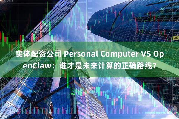 实体配资公司 Personal Computer VS OpenClaw：谁才是未来计算的正确路线？