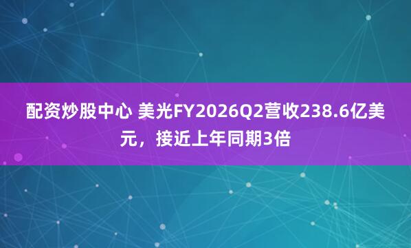 配资炒股中心 美光FY2026Q2营收238.6亿美元，接近上年同期3倍