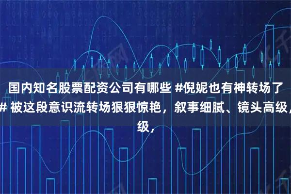 国内知名股票配资公司有哪些 #倪妮也有神转场了# 被这段意识流转场狠狠惊艳，叙事细腻、镜头高级，