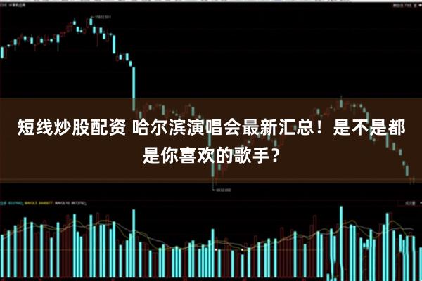 短线炒股配资 哈尔滨演唱会最新汇总!是不是都是你喜欢的歌手?