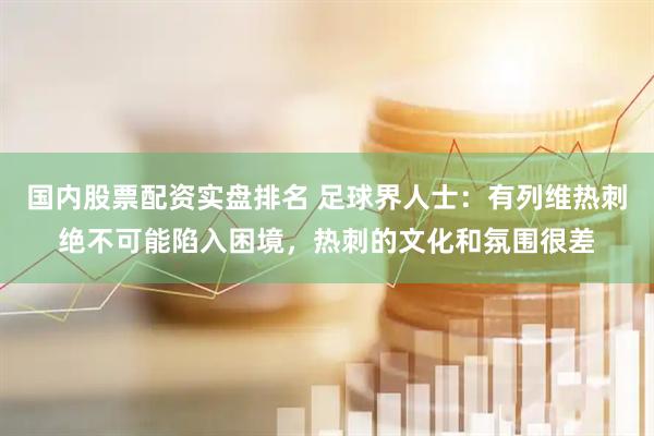国内股票配资实盘排名 足球界人士:有列维热刺绝不可能陷入困境,热刺的文化和氛围很差