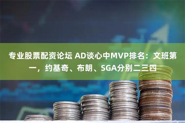 专业股票配资论坛 AD谈心中MVP排名：文班第一，约基奇、布朗、SGA分别二三四
